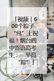 视频｜600个粽子“包”上祝福！烟台四中寄语高考生：一举高“粽”